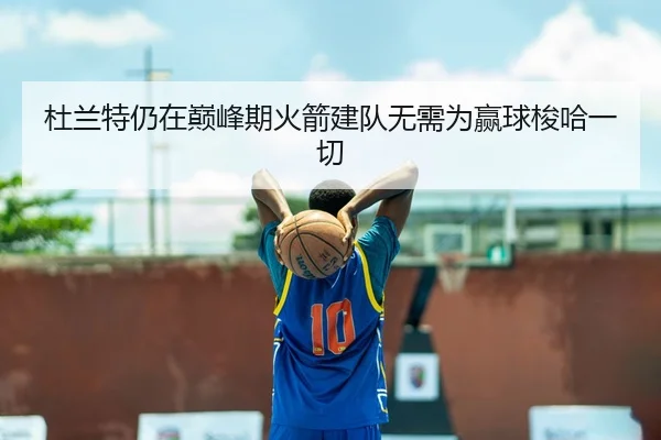 杜兰特仍在巅峰期火箭建队无需为赢球梭哈一切